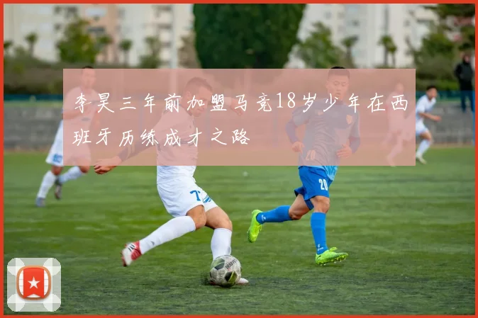 李昊三年前加盟马竞18岁少年在西班牙历练成才之路