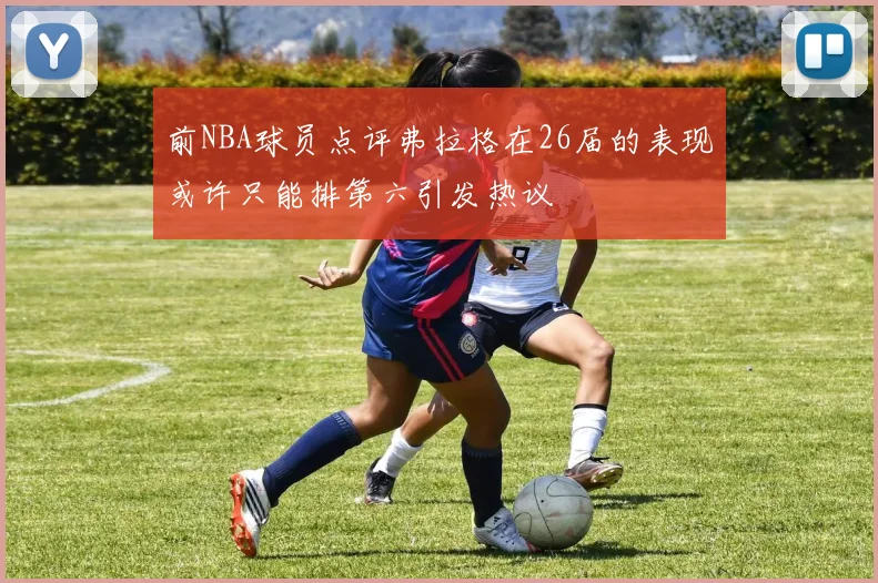 前NBA球员点评弗拉格在26届的表现或许只能排第六引发热议