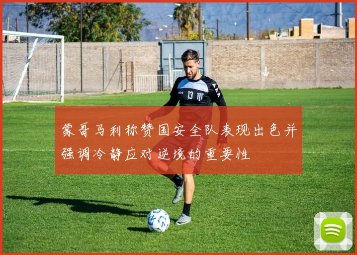 蒙哥马利称赞国安全队表现出色并强调冷静应对逆境的重要性