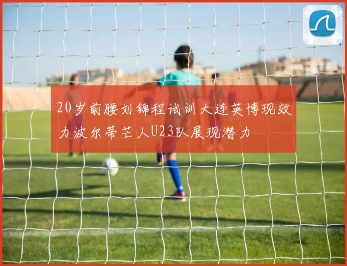 20岁前腰刘锦程试训大连英博现效力波尔蒂芒人U23队展现潜力