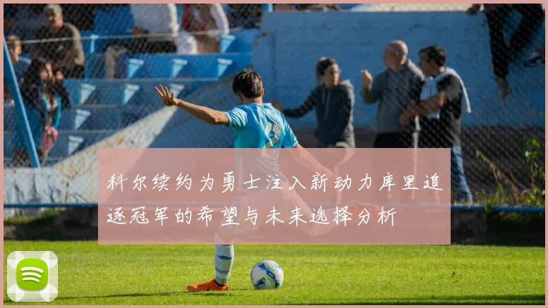 科尔续约为勇士注入新动力库里追逐冠军的希望与未来选择分析
