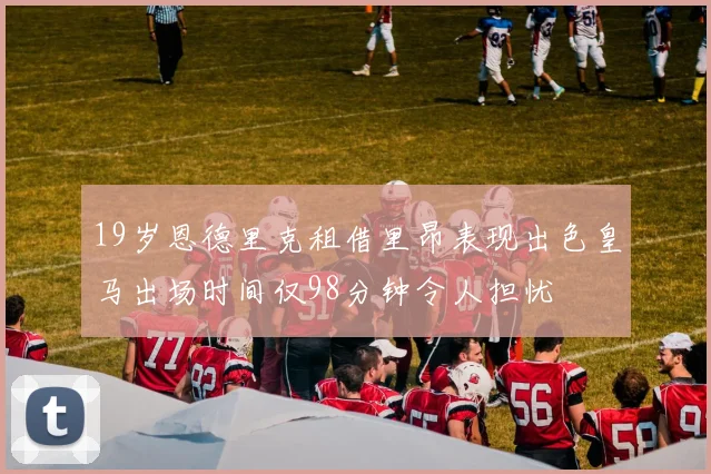 19岁恩德里克租借里昂表现出色皇马出场时间仅98分钟令人担忧