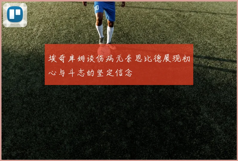 埃奇库姆谈伤病无奈恩比德展现初心与斗志的坚定信念